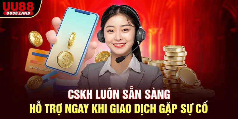 CSKH Luôn Sẵn Sàng – Hỗ Trợ Ngay Khi Giao Dịch Gặp Sự Cố
